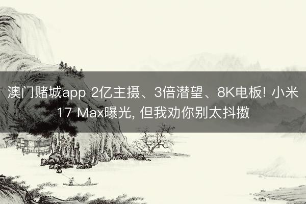 澳门赌城app 2亿主摄、3倍潜望、8K电板! 小米17 Max曝光, 但我劝你别太抖擞