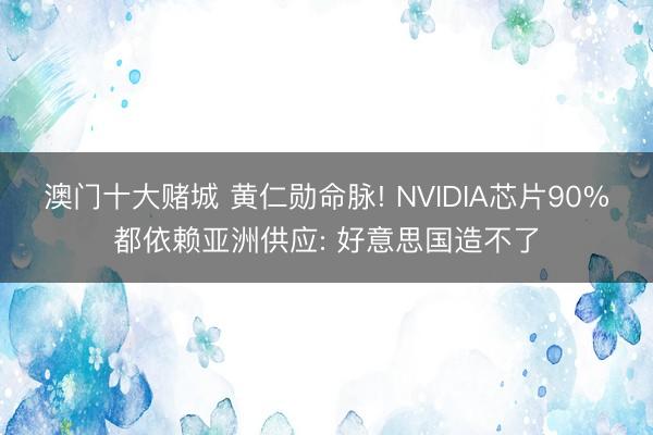 澳门十大赌城 黄仁勋命脉! NVIDIA芯片90%都依赖亚洲供应: 好意思国造不了
