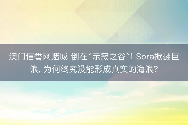 澳门信誉网赌城 倒在“示寂之谷”! Sora掀翻巨浪, 为何终究没能形成真实的海浪?