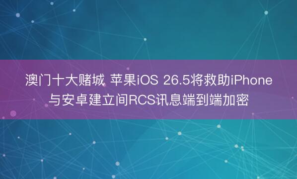 澳门十大赌城 苹果iOS 26.5将救助iPhone与安卓建立间RCS讯息端到端加密