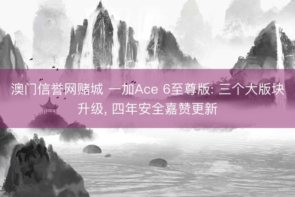 澳门信誉网赌城 一加Ace 6至尊版: 三个大版块升级, 四年安全嘉赞更新