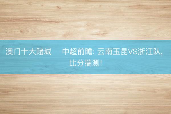 澳门十大赌城 ⚽中超前瞻: 云南玉昆VS浙江队， 比分揣测!