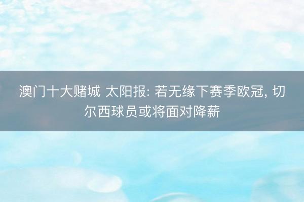澳门十大赌城 太阳报: 若无缘下赛季欧冠， 切尔西球员或将面对降薪