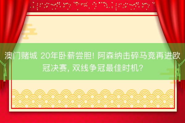 澳门赌城 20年卧薪尝胆! 阿森纳击碎马竞再进欧冠决赛， 双线争冠最佳时机?
