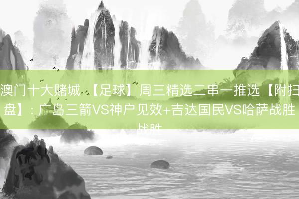 澳门十大赌城 【足球】周三精选二串一推选【附扫盘】: 广岛三箭VS神户见效+吉达国民VS哈萨战胜