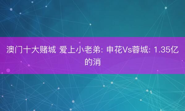 澳门十大赌城 爱上小老弟: 申花Vs蓉城: 1.35亿的消