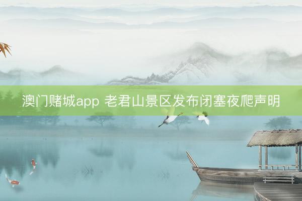 澳门赌城app 老君山景区发布闭塞夜爬声明
