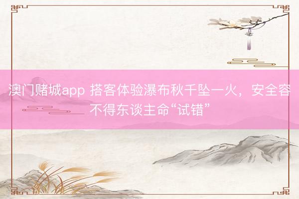 澳门赌城app 搭客体验瀑布秋千坠一火，安全容不得东谈主命“试错”