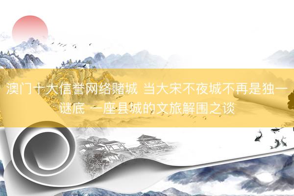 澳门十大信誉网络赌城 当大宋不夜城不再是独一谜底 一座县城的文旅解围之谈