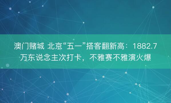 澳门赌城 北京“五一”搭客翻新高：1882.7万东说念主次打卡，不雅赛不雅演火爆
