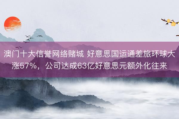 澳门十大信誉网络赌城 好意思国运通差旅环球大涨57%，公司达成63亿好意思元额外化往来