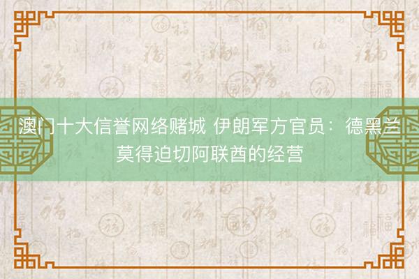 澳门十大信誉网络赌城 伊朗军方官员：德黑兰莫得迫切阿联酋的经营
