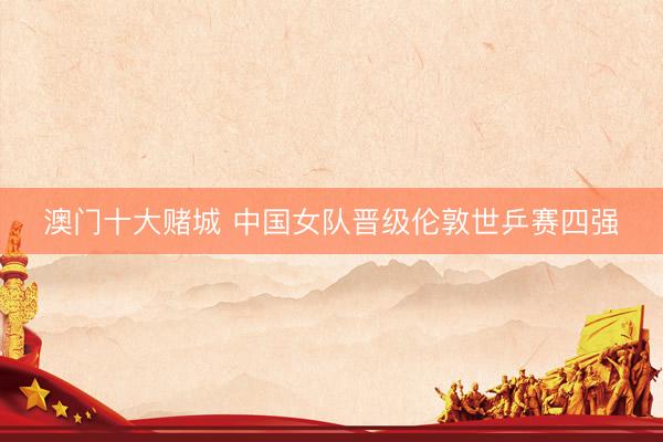 澳门十大赌城 中国女队晋级伦敦世乒赛四强
