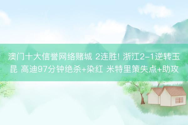 澳门十大信誉网络赌城 2连胜! 浙江2-1逆转玉昆 高迪97分钟绝杀+染红 米特里策失点+助攻