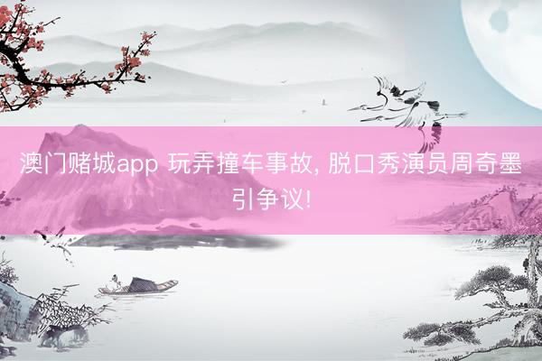 澳门赌城app 玩弄撞车事故， 脱口秀演员周奇墨引争议!