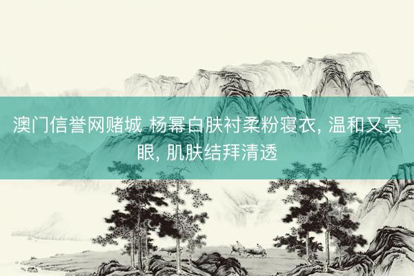 澳门信誉网赌城 杨幂白肤衬柔粉寝衣， 温和又亮眼，<a href=