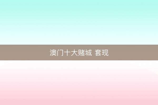 澳门十大赌城 套现
