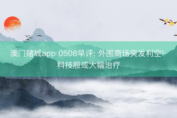 澳门赌城app 0508早评: 外围商场突发利空! 科技股或大幅治疗