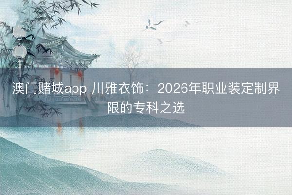 澳门赌城app 川雅衣饰：2026年职业装定制界限的专科之选