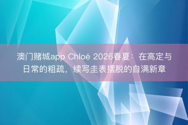 澳门赌城app Chloé 2026春夏：在高定与日常的粗疏，续写圭表摆脱的自满新章