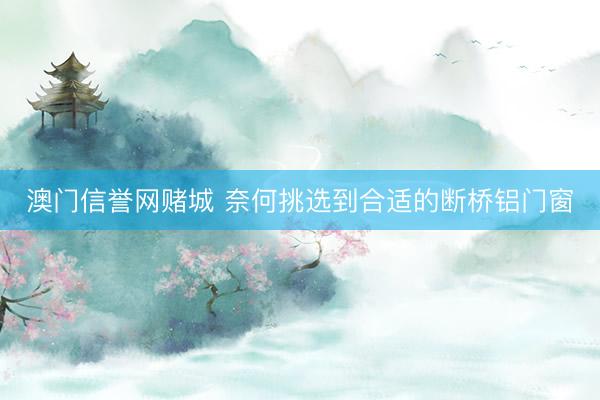 澳门信誉网赌城 奈何挑选到合适的断桥铝门窗