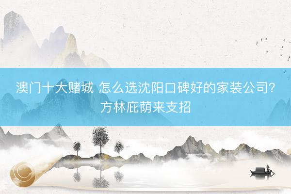 澳门十大赌城 怎么选沈阳口碑好的家装公司？方林庇荫来支招