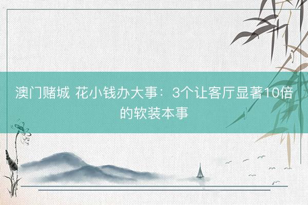 澳门赌城 花小钱办大事：3个让客厅显著10倍的软装本事
