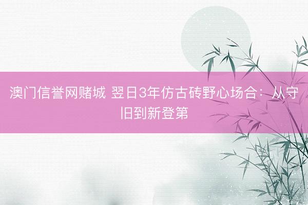 澳门信誉网赌城 翌日3年仿古砖野心场合：从守旧到新登第