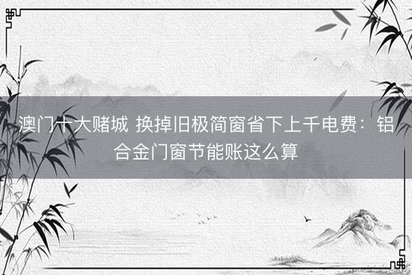 澳门十大赌城 换掉旧极简窗省下上千电费：铝合金门窗节能账这么算